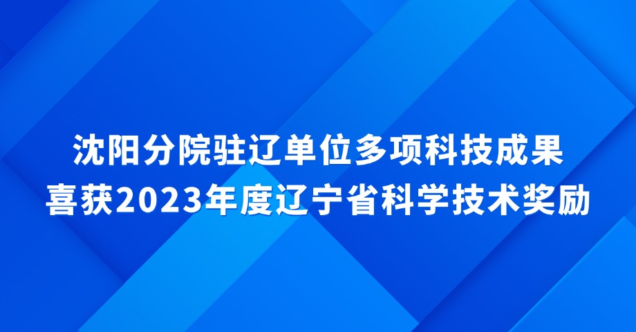 沈陽分院駐遼單位多項科技成果喜獲2023年度遼寧省科學技術獎勵